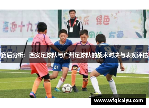 赛后分析：西安足球队与广州足球队的战术对决与表现评估