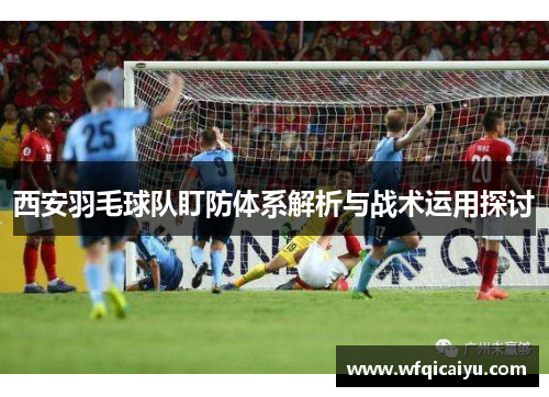 西安羽毛球队盯防体系解析与战术运用探讨