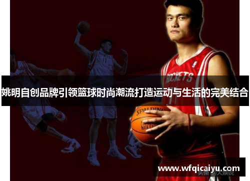 姚明自创品牌引领篮球时尚潮流打造运动与生活的完美结合