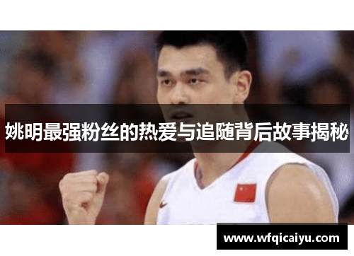 姚明最强粉丝的热爱与追随背后故事揭秘