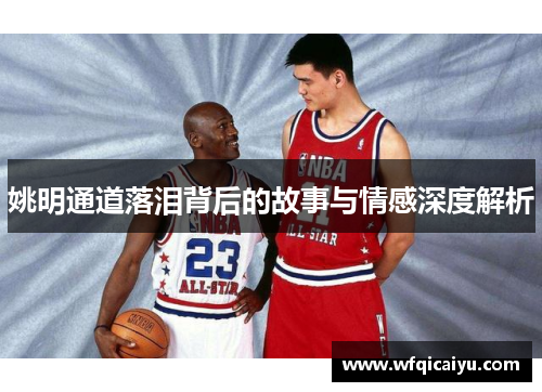 姚明通道落泪背后的故事与情感深度解析