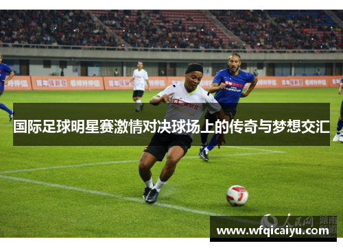 国际足球明星赛激情对决球场上的传奇与梦想交汇