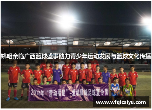 姚明亲临广西篮球盛事助力青少年运动发展与篮球文化传播